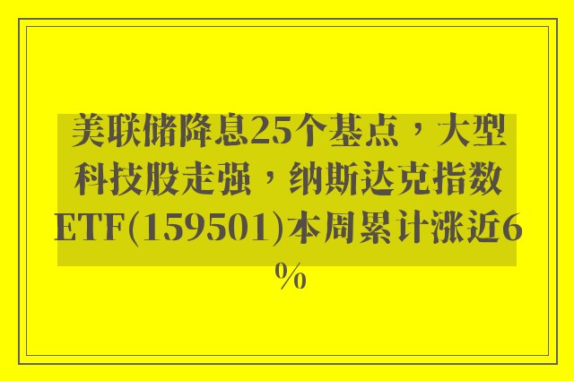 美联储降息25个基点，大型科技股走强，纳斯达克指数ETF(159501)本周累计涨近6%