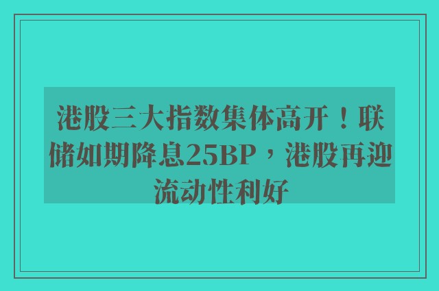 港股三大指数集体高开！联储如期降息25BP，港股再迎流动性利好