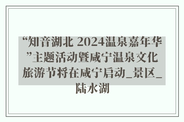 “知音湖北 2024温泉嘉年华”主题活动暨咸宁温泉文化旅游节将在咸宁启动_景区_陆水湖