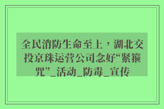 全民消防生命至上，湖北交投京珠运营公司念好“紧箍咒”_活动_防毒_宣传