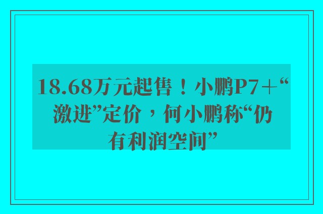 18.68万元起售！小鹏P7＋“激进”定价，何小鹏称“仍有利润空间”