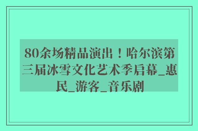 80余场精品演出！哈尔滨第三届冰雪文化艺术季启幕_惠民_游客_音乐剧