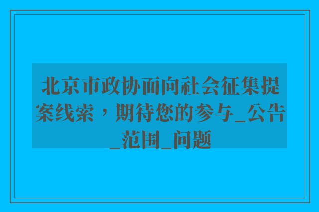 北京市政协面向社会征集提案线索，期待您的参与_公告_范围_问题