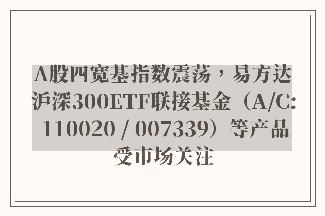 A股四宽基指数震荡，易方达沪深300ETF联接基金（A/C: 110020 / 007339）等产品受市场关注