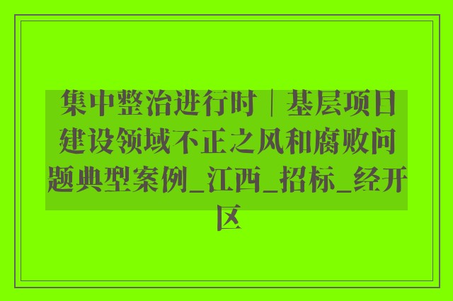 集中整治进行时｜基层项目建设领域不正之风和腐败问题典型案例_江西_招标_经开区