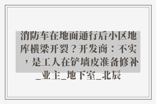 消防车在地面通行后小区地库横梁开裂？开发商：不实，是工人在铲墙皮准备修补_业主_地下室_北辰