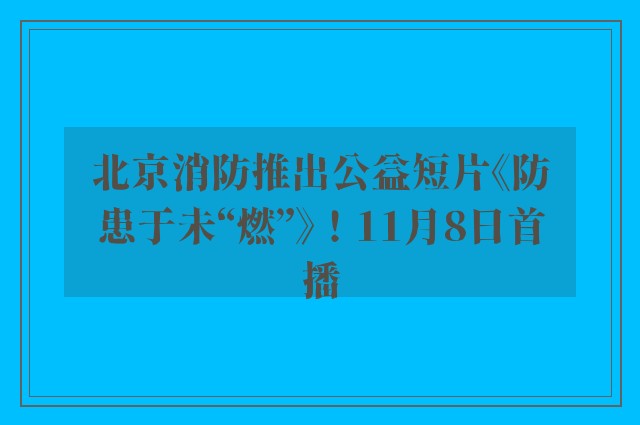 北京消防推出公益短片《防患于未“燃”》！11月8日首播