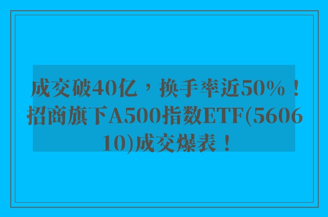 成交破40亿，换手率近50%！招商旗下A500指数ETF(560610)成交爆表！