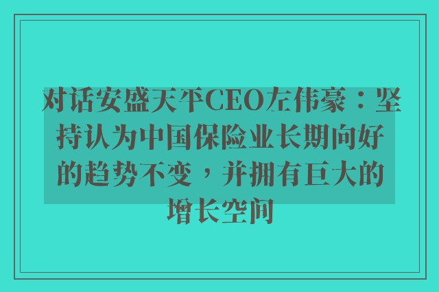 对话安盛天平CEO左伟豪：坚持认为中国保险业长期向好的趋势不变，并拥有巨大的增长空间