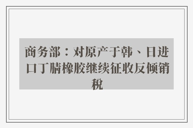 商务部：对原产于韩、日进口丁腈橡胶继续征收反倾销税