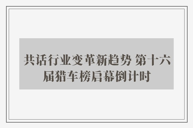 共话行业变革新趋势 第十六届猎车榜启幕倒计时