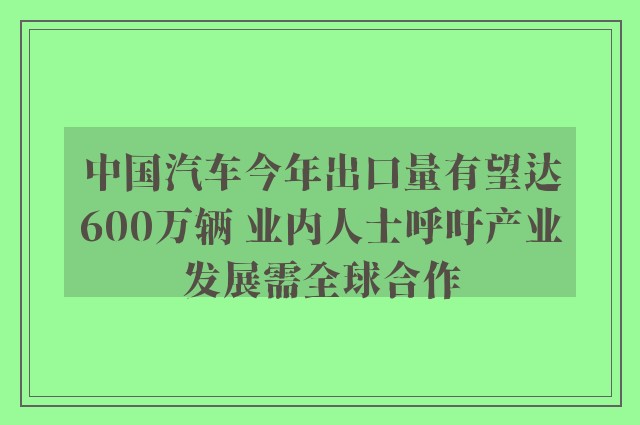 中国汽车今年出口量有望达600万辆 业内人士呼吁产业发展需全球合作