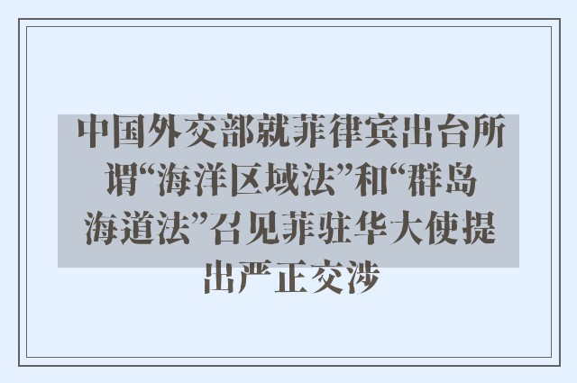 中国外交部就菲律宾出台所谓“海洋区域法”和“群岛海道法”召见菲驻华大使提出严正交涉