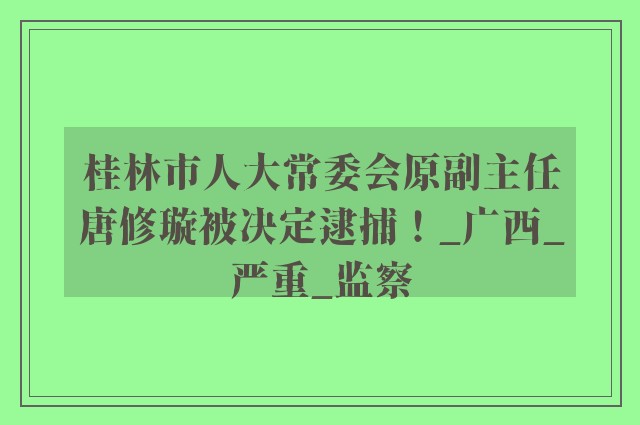 桂林市人大常委会原副主任唐修璇被决定逮捕！_广西_严重_监察