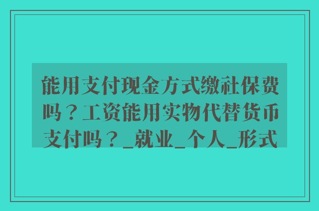 能用支付现金方式缴社保费吗？工资能用实物代替货币支付吗？_就业_个人_形式