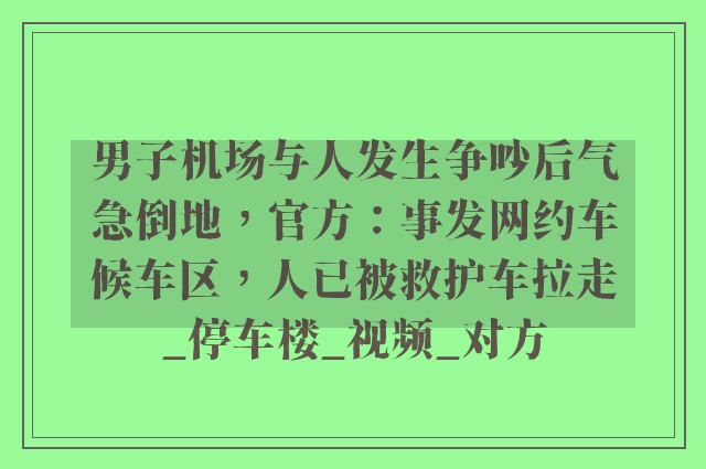 男子机场与人发生争吵后气急倒地，官方：事发网约车候车区，人已被救护车拉走_停车楼_视频_对方