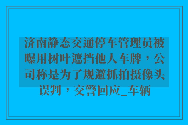 济南静态交通停车管理员被曝用树叶遮挡他人车牌，公司称是为了规避抓拍摄像头误判，交警回应_车辆