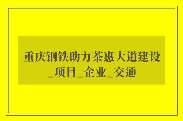 重庆钢铁助力茶惠大道建设_项目_企业_交通