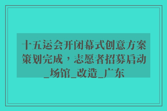 十五运会开闭幕式创意方案策划完成，志愿者招募启动_场馆_改造_广东