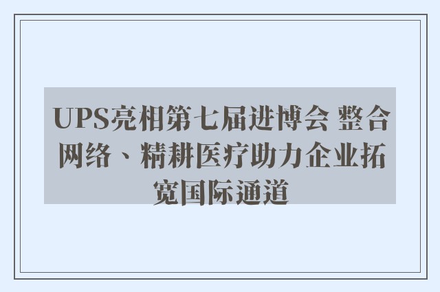 UPS亮相第七届进博会 整合网络、精耕医疗助力企业拓宽国际通道