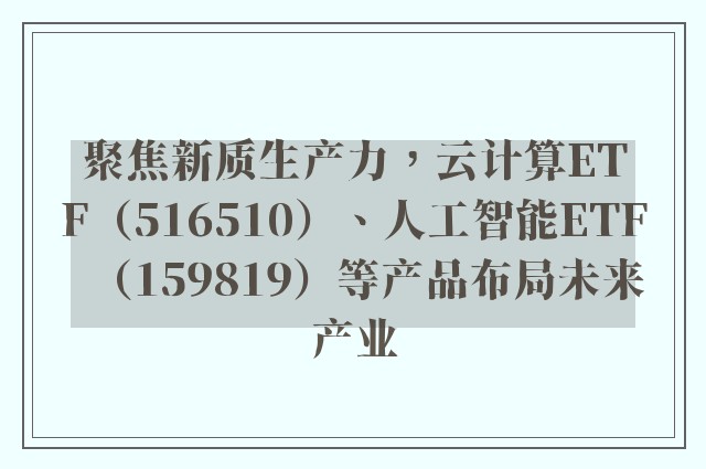 聚焦新质生产力，云计算ETF（516510）、人工智能ETF（159819）等产品布局未来产业