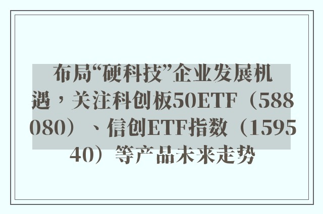 布局“硬科技”企业发展机遇，关注科创板50ETF（588080）、信创ETF指数（159540）等产品未来走势