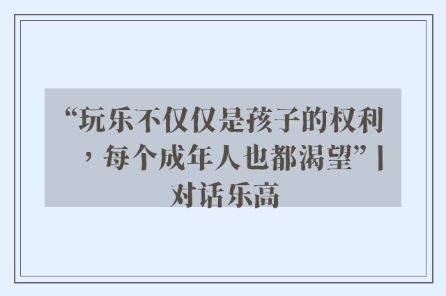 “玩乐不仅仅是孩子的权利，每个成年人也都渴望”丨对话乐高