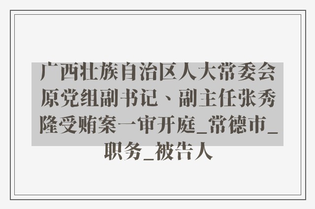 广西壮族自治区人大常委会原党组副书记、副主任张秀隆受贿案一审开庭_常德市_职务_被告人