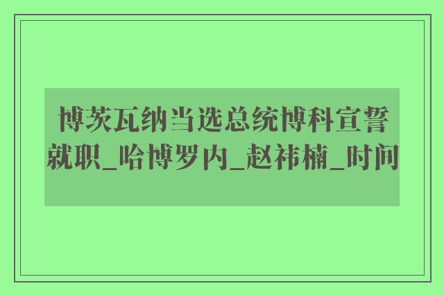 博茨瓦纳当选总统博科宣誓就职_哈博罗内_赵祎楠_时间