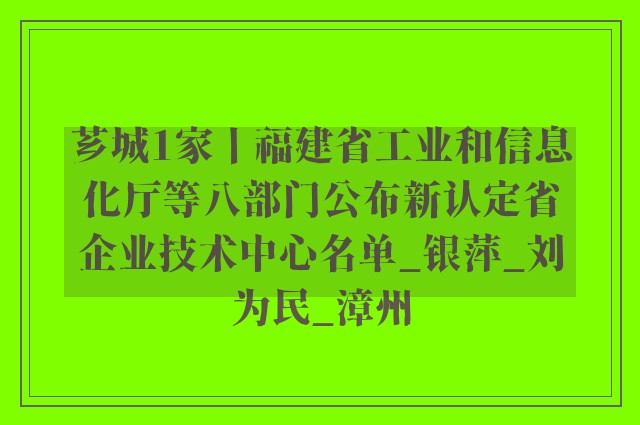 芗城1家丨福建省工业和信息化厅等八部门公布新认定省企业技术中心名单_银萍_刘为民_漳州