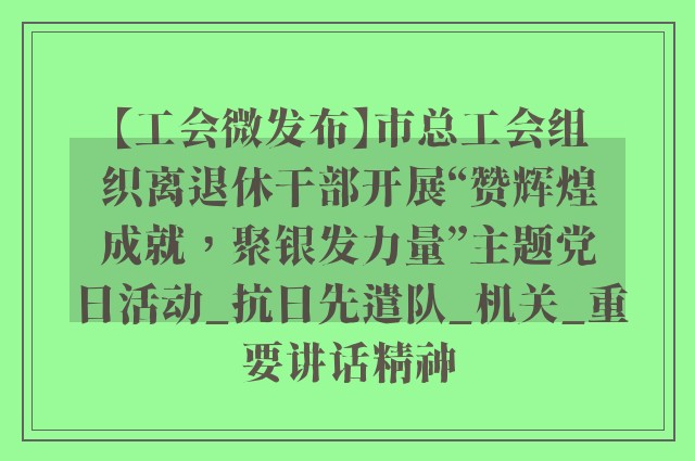 【工会微发布】市总工会组织离退休干部开展“赞辉煌成就，聚银发力量”主题党日活动_抗日先遣队_机关_重要讲话精神