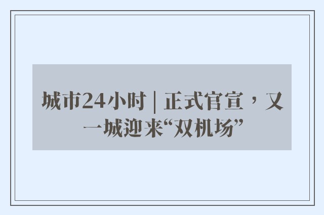 城市24小时 | 正式官宣，又一城迎来“双机场”