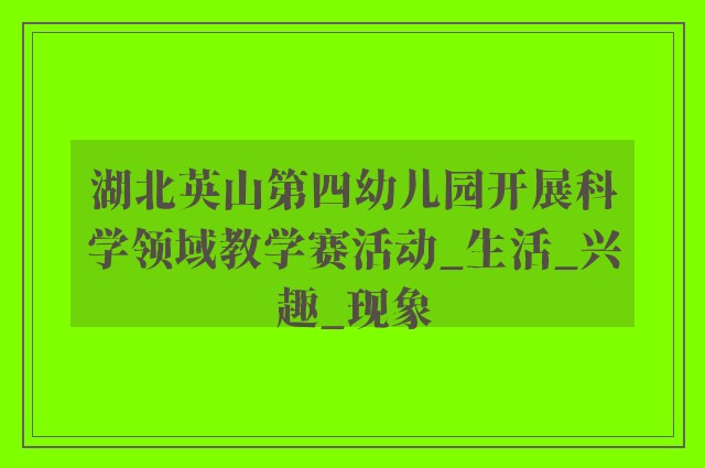 湖北英山第四幼儿园开展科学领域教学赛活动_生活_兴趣_现象