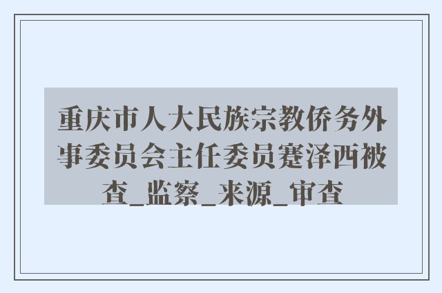 重庆市人大民族宗教侨务外事委员会主任委员蹇泽西被查_监察_来源_审查