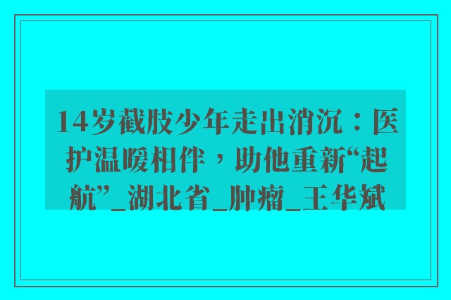 14岁截肢少年走出消沉：医护温暖相伴，助他重新“起航”_湖北省_肿瘤_王华斌