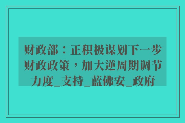 财政部：正积极谋划下一步财政政策，加大逆周期调节力度_支持_蓝佛安_政府