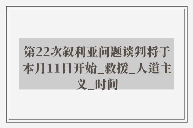 第22次叙利亚问题谈判将于本月11日开始_救援_人道主义_时间